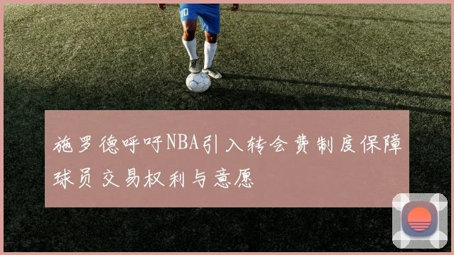 施罗德呼吁NBA引入转会费制度保障球员交易权利与意愿