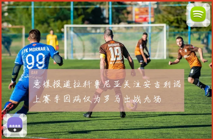 意媒报道拉科鲁尼亚关注安吉利诺上赛季因病仅为罗马出战九场