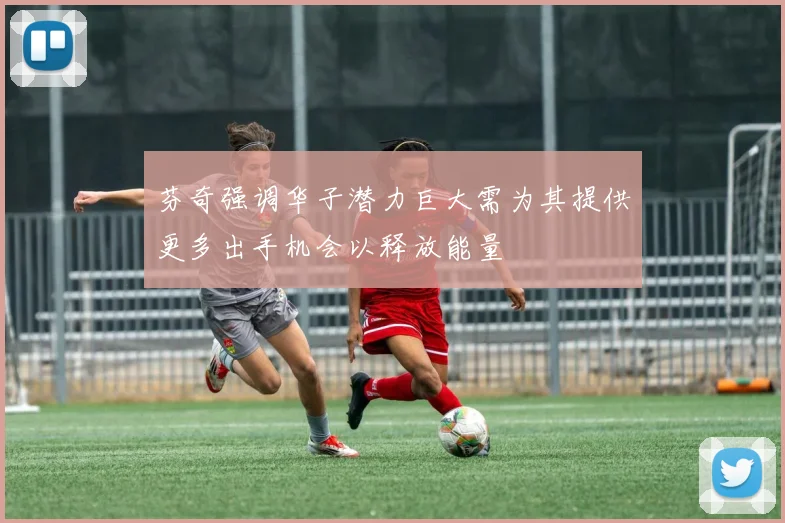 芬奇强调华子潜力巨大需为其提供更多出手机会以释放能量