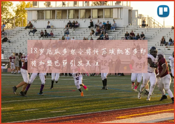 18岁厄瓜多尔小将何苏埃凯塞多即将加盟巴萨引发关注