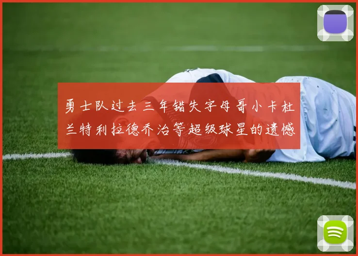 勇士队过去三年错失字母哥小卡杜兰特利拉德乔治等超级球星的遗憾回顾