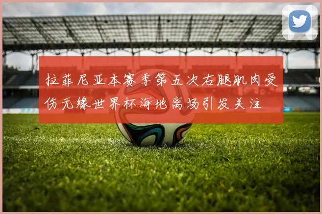 拉菲尼亚本赛季第五次右腿肌肉受伤无缘世界杯海地离场引发关注