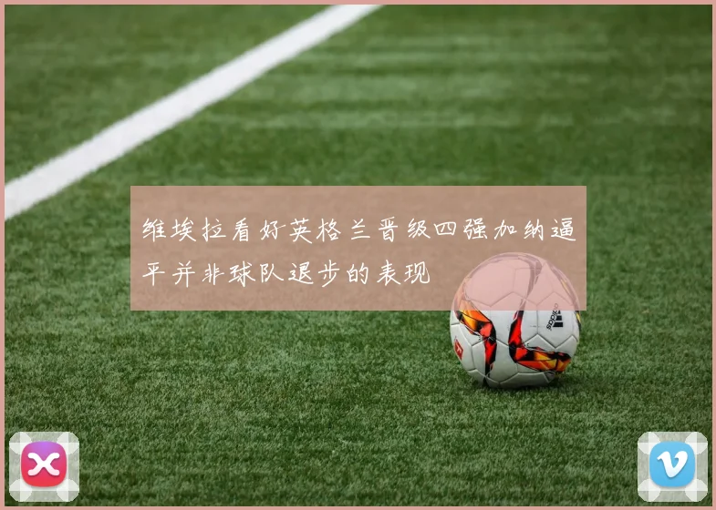 维埃拉看好英格兰晋级四强加纳逼平并非球队退步的表现