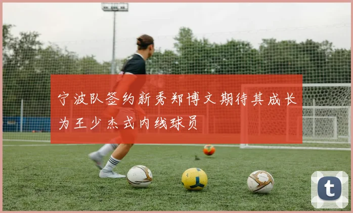宁波队签约新秀郑博文期待其成长为王少杰式内线球员