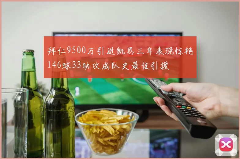 拜仁9500万引进凯恩三年表现惊艳146球33助攻成队史最佳引援