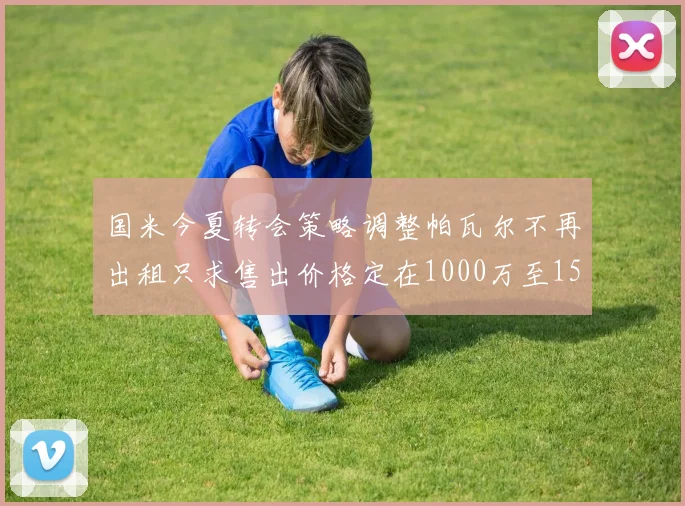 国米今夏转会策略调整帕瓦尔不再出租只求售出价格定在1000万至1500万欧