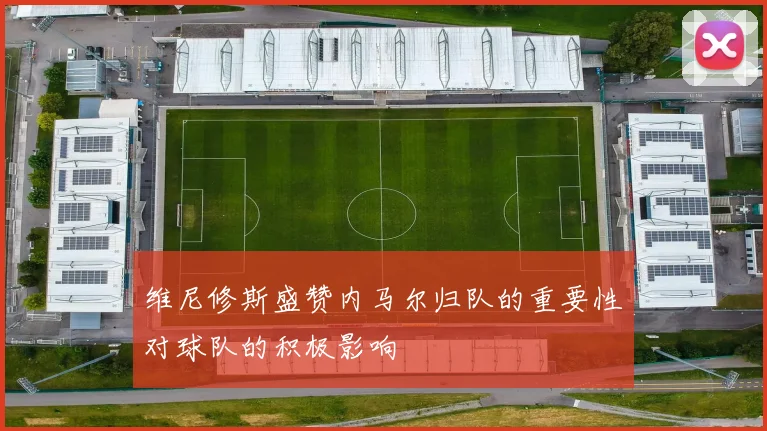 维尼修斯盛赞内马尔归队的重要性对球队的积极影响