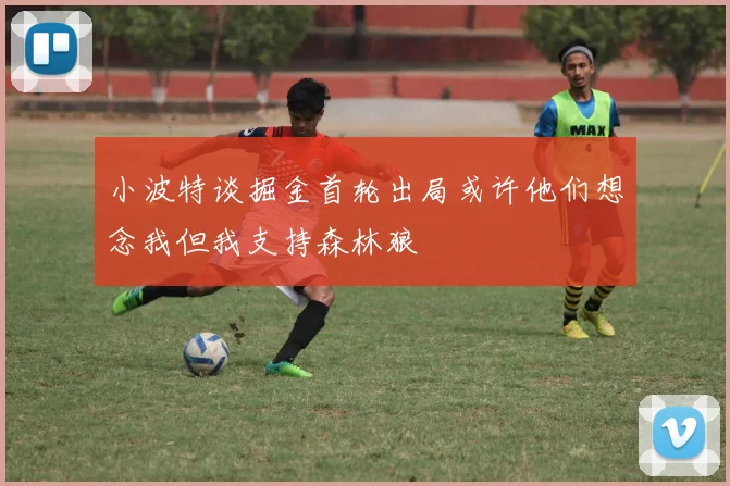 小波特谈掘金首轮出局或许他们想念我但我支持森林狼