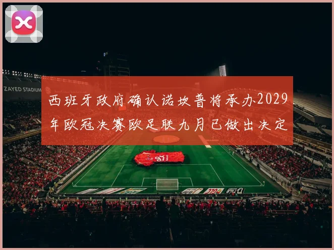 西班牙政府确认诺坎普将承办2029年欧冠决赛欧足联九月已做出决定
