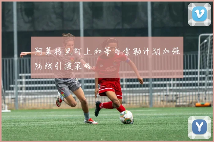 阿莱格里盯上加蒂与索勒计划加强防线引援策略