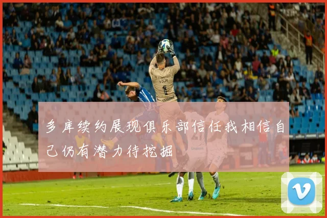 多库续约展现俱乐部信任我相信自己仍有潜力待挖掘