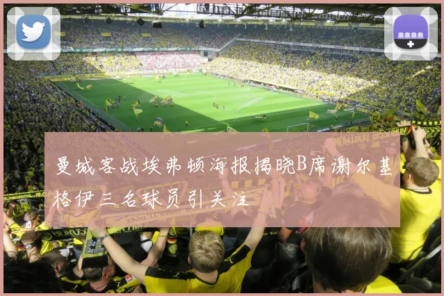 曼城客战埃弗顿海报揭晓B席谢尔基格伊三名球员引关注