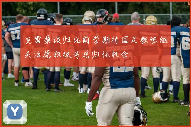 克雷桑谈归化前景期待国足教练组关注愿积极考虑归化机会