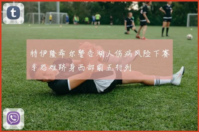 特伊隆希尔警告湖人伤病风险下赛季恐难跻身西部前五行列