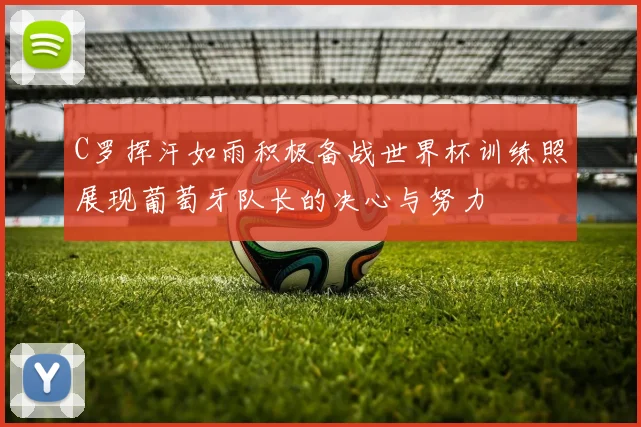 C罗挥汗如雨积极备战世界杯训练照展现葡萄牙队长的决心与努力