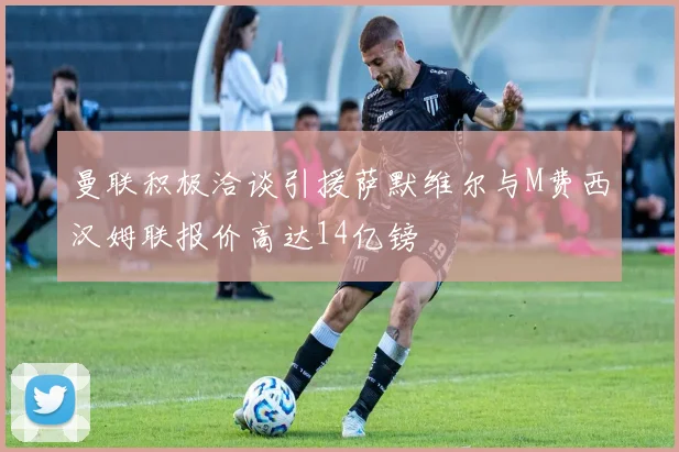 曼联积极洽谈引援萨默维尔与M费西汉姆联报价高达14亿镑