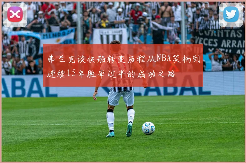 弗兰克谈快船转变历程从NBA笑柄到连续15年胜率过半的成功之路