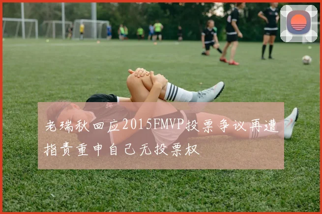 老瑞秋回应2015FMVP投票争议再遭指责重申自己无投票权