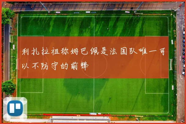 利扎拉祖称姆巴佩是法国队唯一可以不防守的前锋