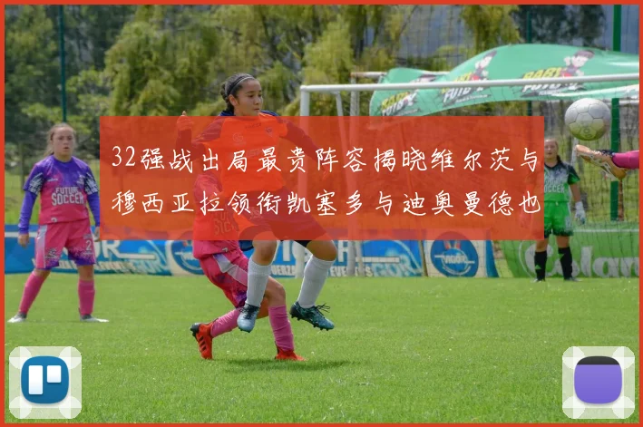 32强战出局最贵阵容揭晓维尔茨与穆西亚拉领衔凯塞多与迪奥曼德也在其中