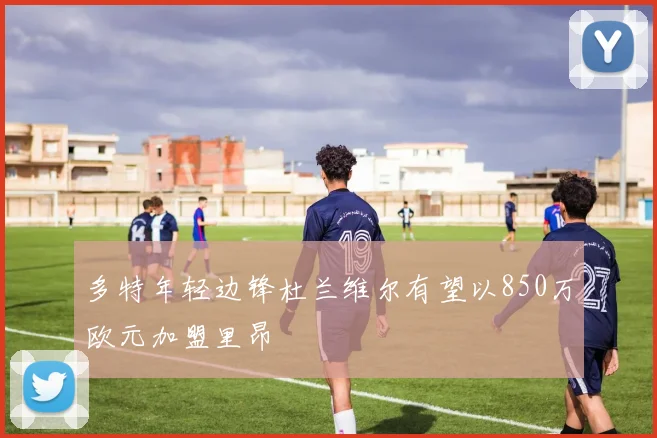 多特年轻边锋杜兰维尔有望以850万欧元加盟里昂