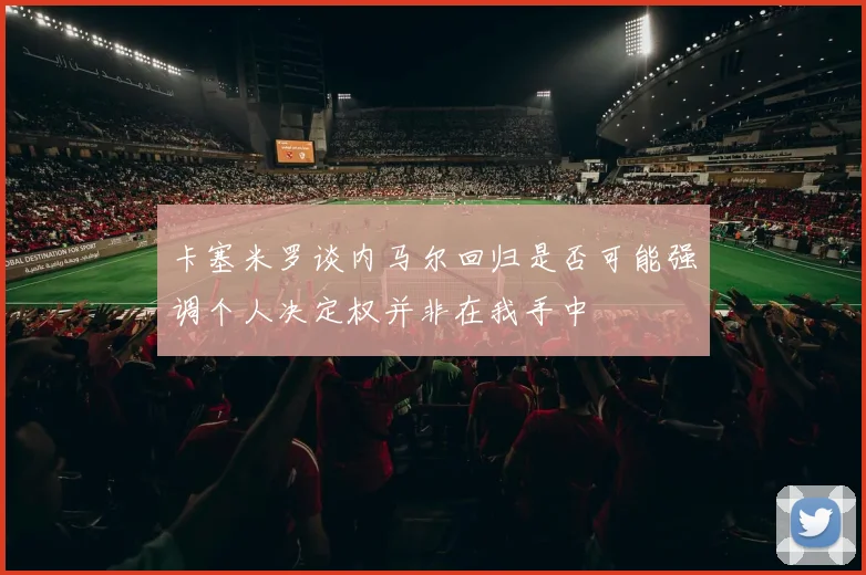 卡塞米罗谈内马尔回归是否可能强调个人决定权并非在我手中