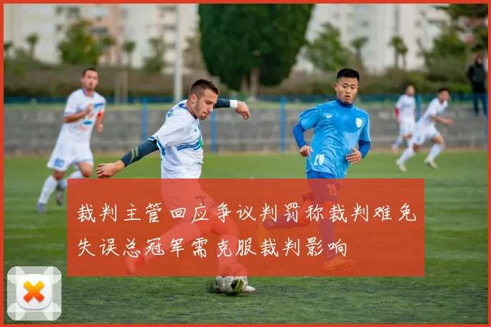 裁判主管回应争议判罚称裁判难免失误总冠军需克服裁判影响