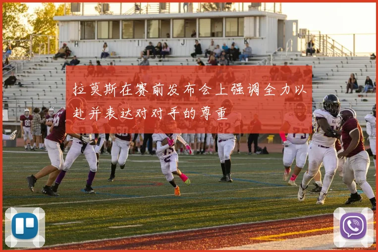 拉莫斯在赛前发布会上强调全力以赴并表达对对手的尊重