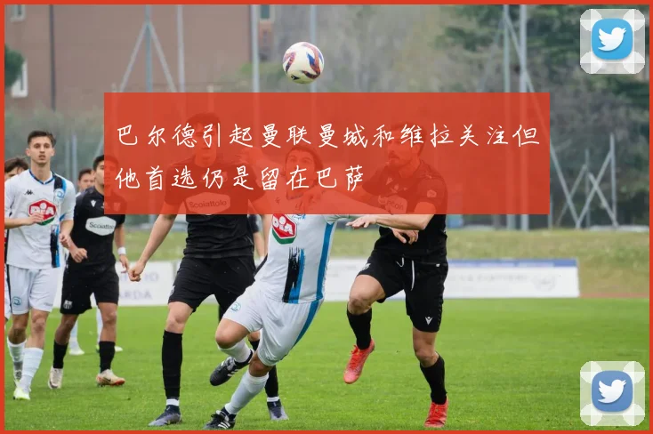 巴尔德引起曼联曼城和维拉关注但他首选仍是留在巴萨