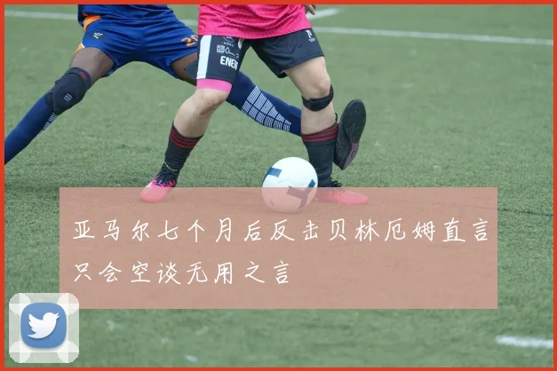 亚马尔七个月后反击贝林厄姆直言只会空谈无用之言