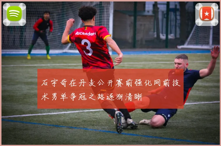 石宇奇在丹麦公开赛前强化网前技术男单争冠之路逐渐清晰